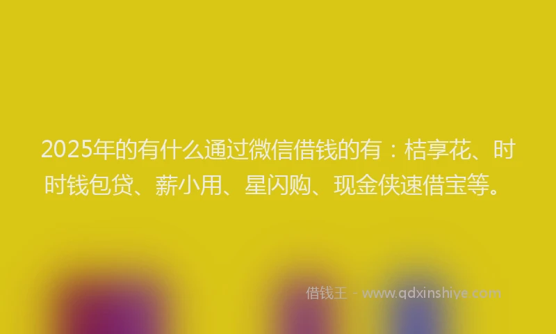 2025年的有什么通过微信借钱的有：桔享花、时时钱包贷、薪小用、星闪购、现金侠速借宝等。
