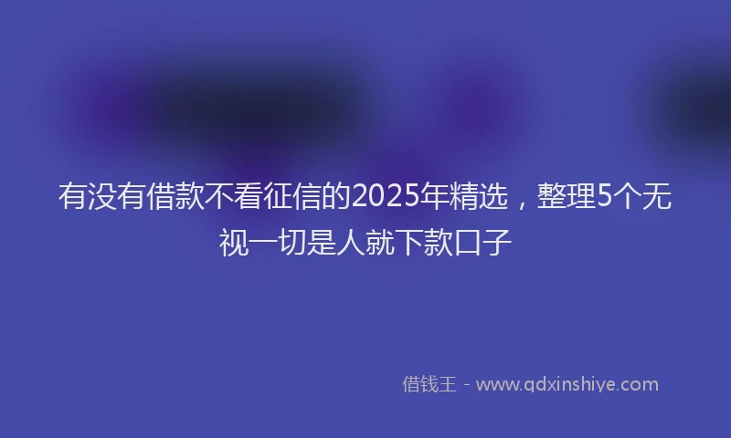 有没有借款不看征信的2025年精选，整理5个无视一切是人就下款口子