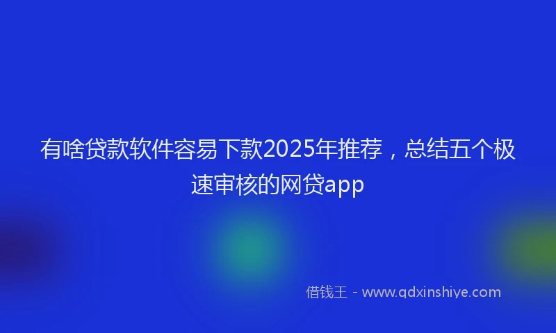 有啥贷款软件容易下款2025年推荐，总结五个极速审核的网贷app