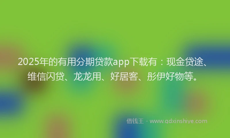 2025年的有用分期贷款app下载有：现金贷途、维信闪贷、龙龙用、好居客、彤伊好物等。