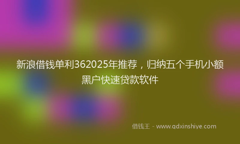 新浪借钱单利362025年推荐，归纳五个手机小额黑户快速贷款软件