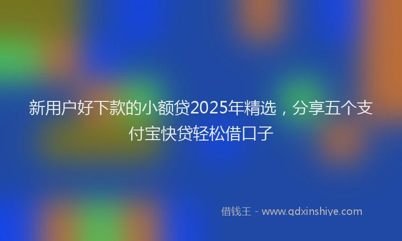 新用户好下款的小额贷2025年精选，分享五个支付宝快贷轻松借口子