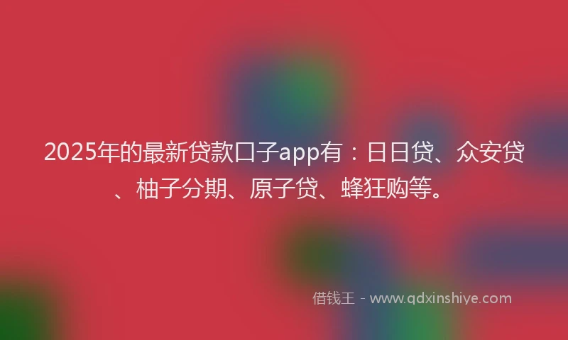 2025年的最新贷款口子app有：日日贷、众安贷、柚子分期、原子贷、蜂狂购等。