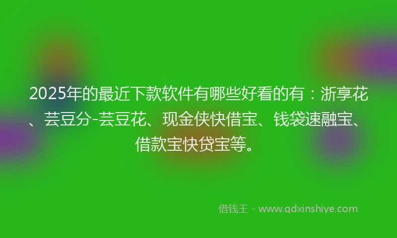 2025年的最近下款软件有哪些好看的有：浙享花、芸豆分-芸豆花、现金侠快借宝、钱袋速融宝、借款宝快贷宝等。