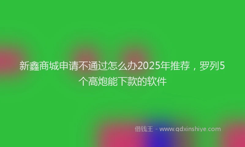新鑫商城申请不通过怎么办2025年推荐，罗列5个高炮能下款的软件
