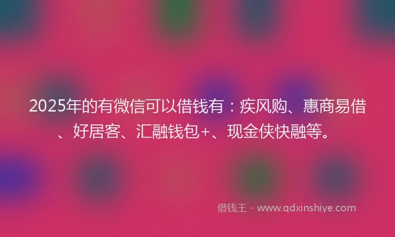 2025年的有微信可以借钱有：疾风购、惠商易借、好居客、汇融钱包+、现金侠快融等。