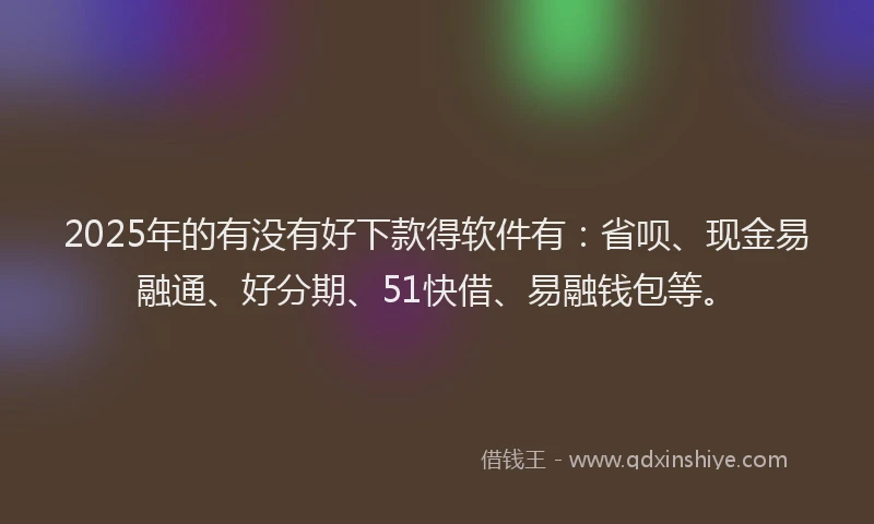 2025年的有没有好下款得软件有：省呗、现金易融通、好分期、51快借、易融钱包等。