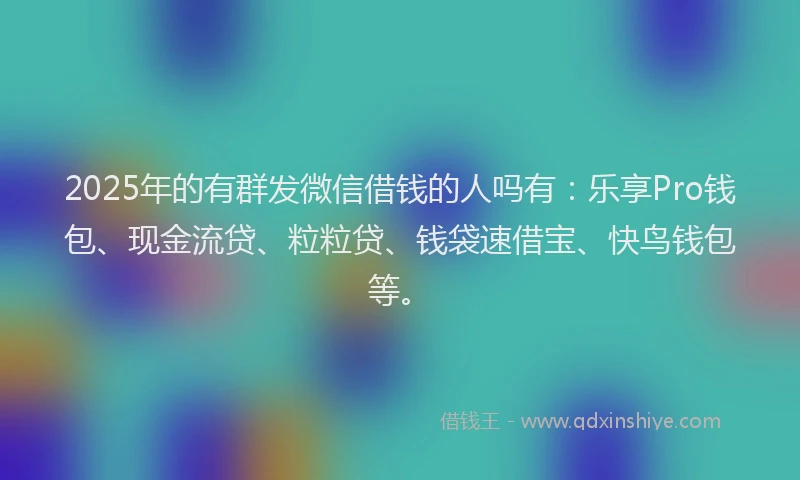 2025年的有群发微信借钱的人吗有：乐享Pro钱包、现金流贷、粒粒贷、钱袋速借宝、快鸟钱包等。