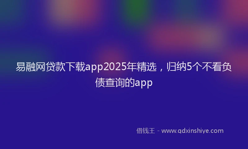 易融网贷款下载app2025年精选，归纳5个不看负债查询的app