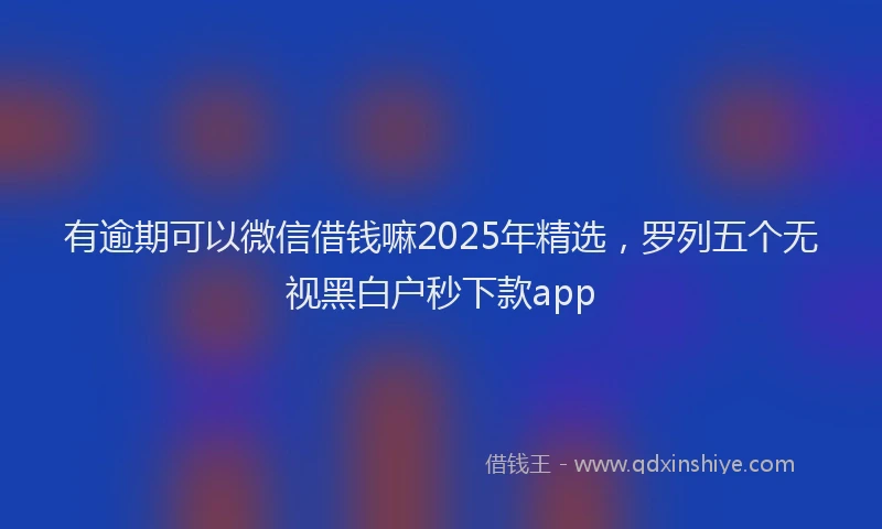 有逾期可以微信借钱嘛2025年精选，罗列五个无视黑白户秒下款app
