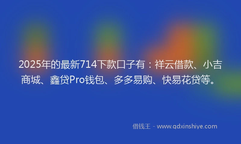2025年的最新714下款口子有：祥云借款、小吉商城、鑫贷Pro钱包、多多易购、快易花贷等。