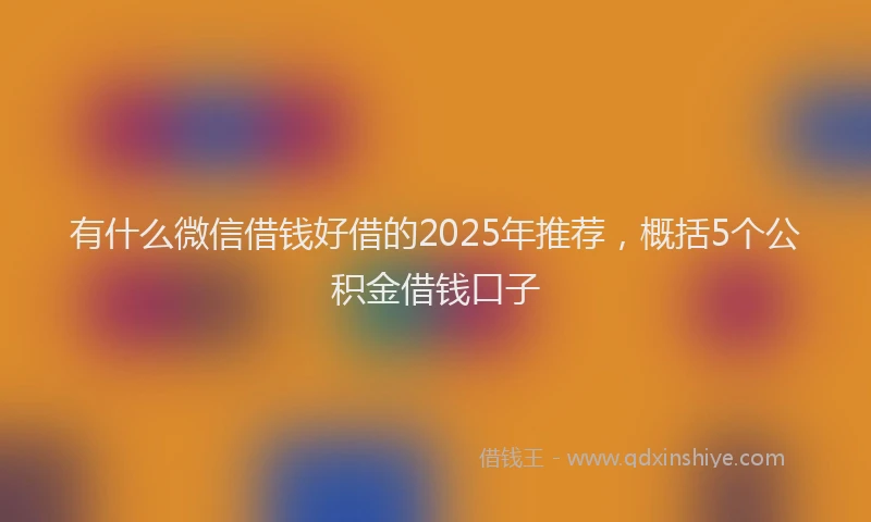 有什么微信借钱好借的2025年推荐，概括5个公积金借钱口子