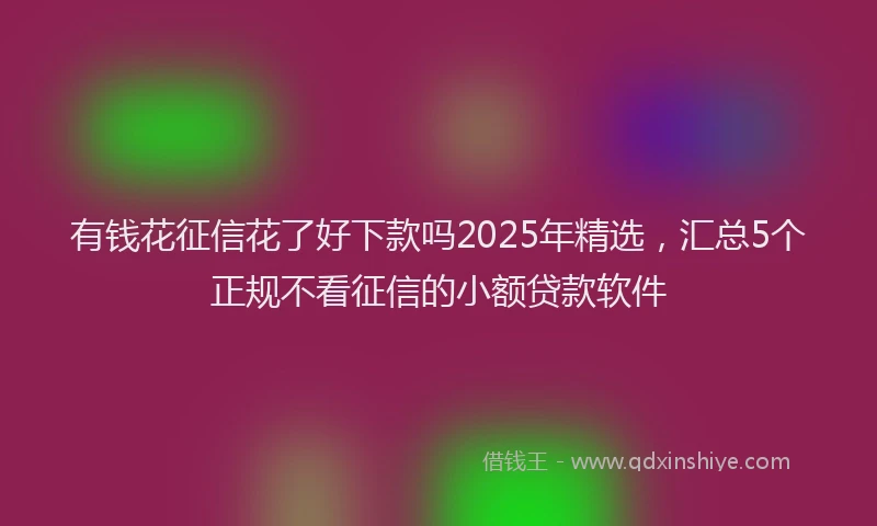 有钱花征信花了好下款吗2025年精选，汇总5个正规不看征信的小额贷款软件