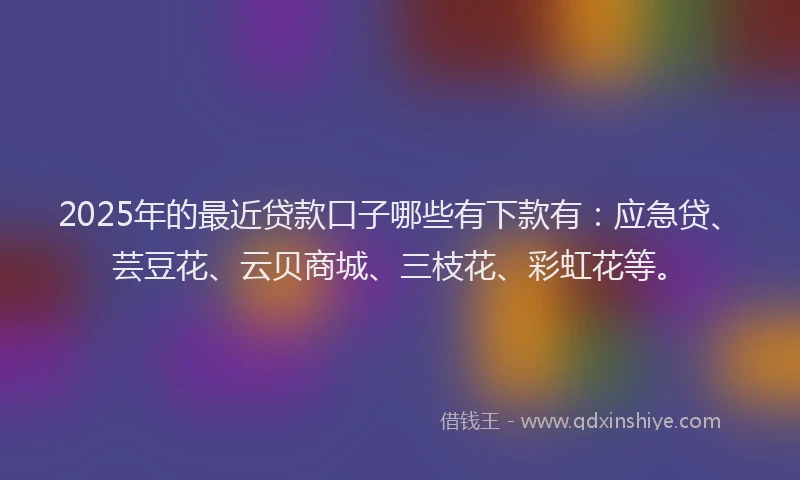 2025年的最近贷款口子哪些有下款有：应急贷、芸豆花、云贝商城、三枝花、彩虹花等。