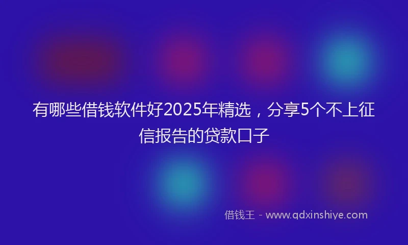 有哪些借钱软件好2025年精选，分享5个不上征信报告的贷款口子