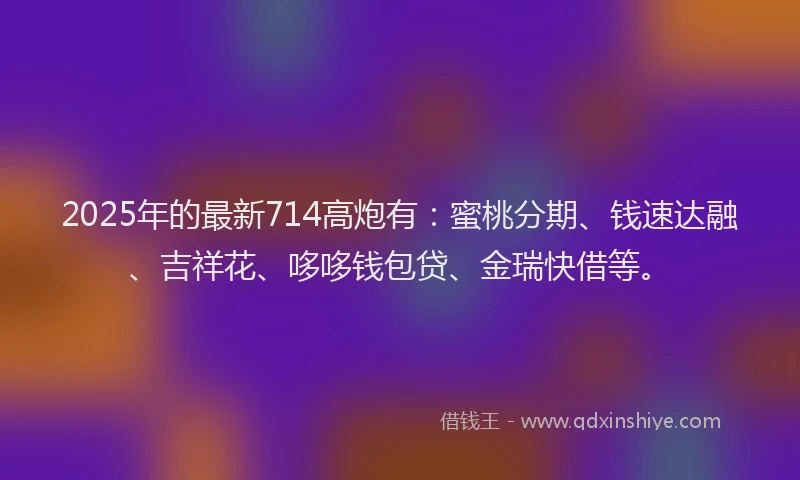 2025年的最新714高炮有：蜜桃分期、钱速达融、吉祥花、哆哆钱包贷、金瑞快借等。