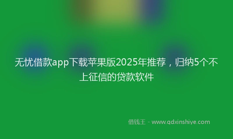 无忧借款app下载苹果版2025年推荐，归纳5个不上征信的贷款软件