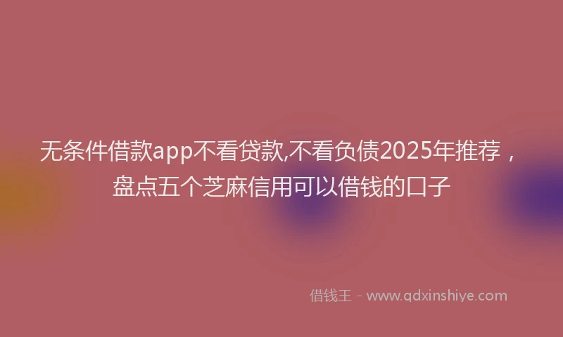 无条件借款app不看贷款,不看负债2025年推荐，盘点五个芝麻信用可以借钱的口子