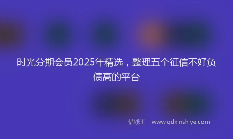 时光分期会员2025年精选，整理五个征信不好负债高的平台