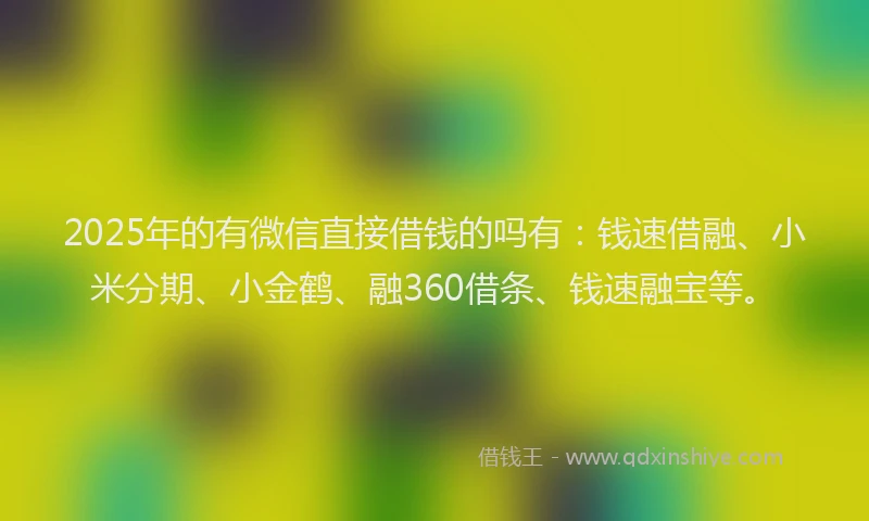 2025年的有微信直接借钱的吗有：钱速借融、小米分期、小金鹤、融360借条、钱速融宝等。