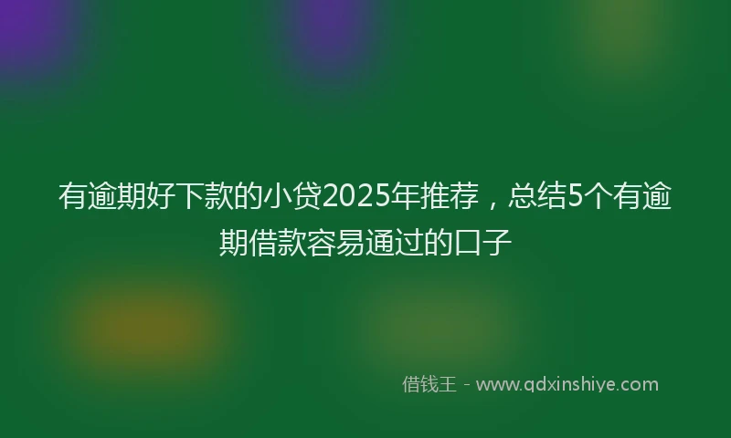 有逾期好下款的小贷2025年推荐，总结5个有逾期借款容易通过的口子