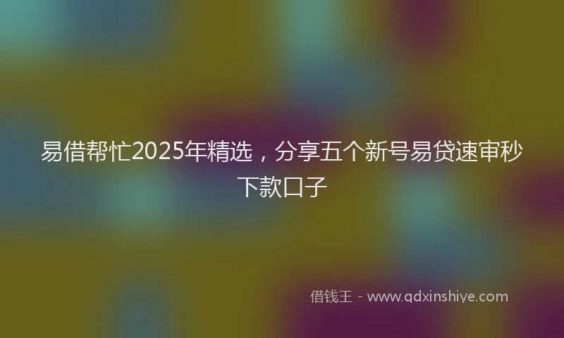 易借帮忙2025年精选，分享五个新号易贷速审秒下款口子