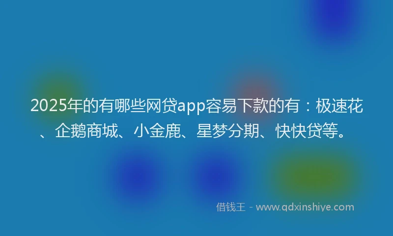 2025年的有哪些网贷app容易下款的有：极速花、企鹅商城、小金鹿、星梦分期、快快贷等。