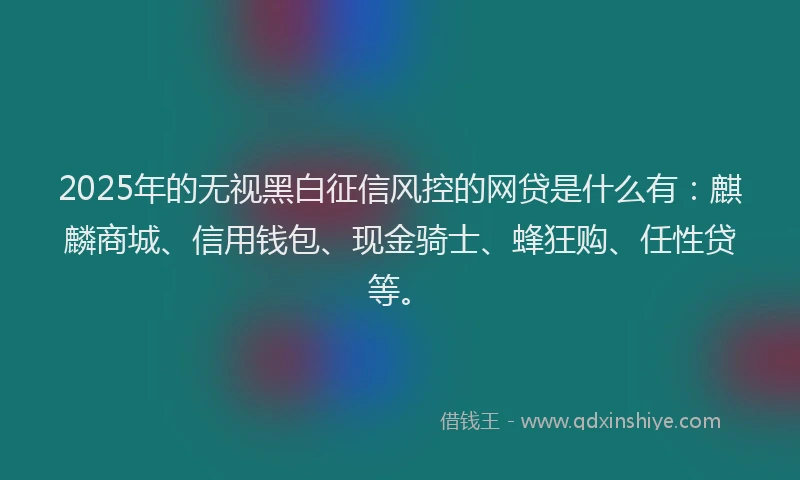 2025年的无视黑白征信风控的网贷是什么有：麒麟商城、信用钱包、现金骑士、蜂狂购、任性贷等。