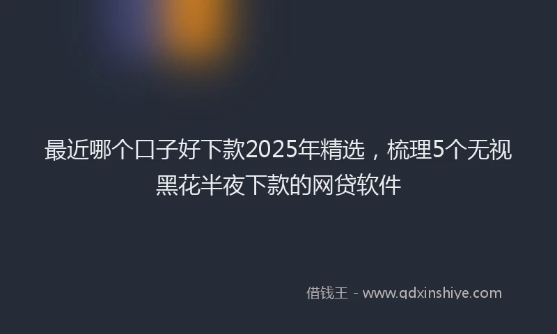 最近哪个口子好下款2025年精选，梳理5个无视黑花半夜下款的网贷软件