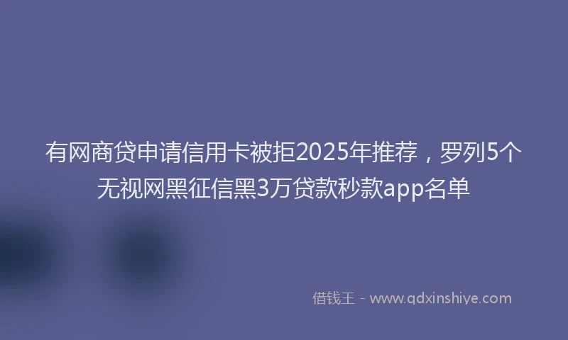 有网商贷申请信用卡被拒2025年推荐，罗列5个无视网黑征信黑3万贷款秒款app名单
