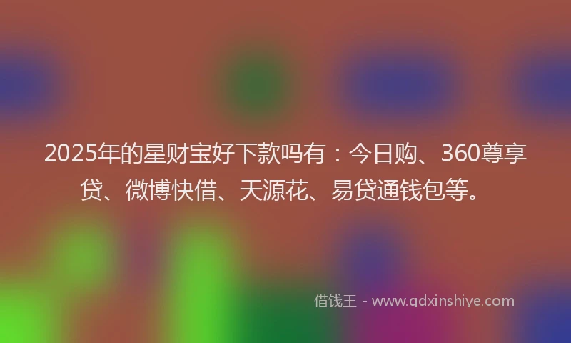 2025年的星财宝好下款吗有：今日购、360尊享贷、微博快借、天源花、易贷通钱包等。