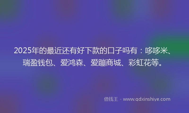 2025年的最近还有好下款的口子吗有：哆哆米、瑞盈钱包、爱鸿森、爱蹦商城、彩虹花等。