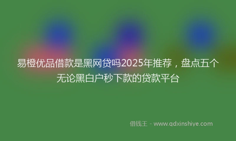 易橙优品借款是黑网贷吗2025年推荐，盘点五个无论黑白户秒下款的贷款平台