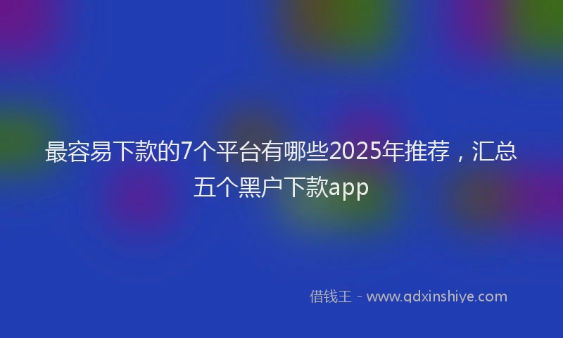最容易下款的7个平台有哪些2025年推荐，汇总五个黑户下款app