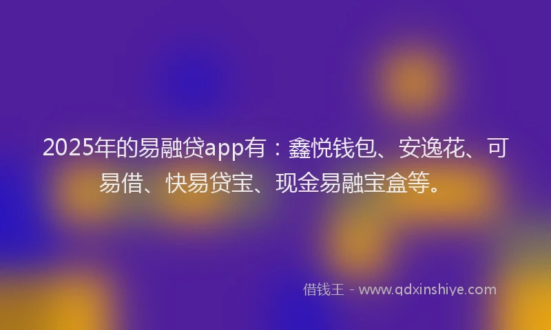 2025年的易融贷app有：鑫悦钱包、安逸花、可易借、快易贷宝、现金易融宝盒等。