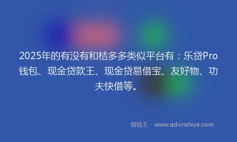 2025年的有没有和桔多多类似平台有：乐贷Pro钱包、现金贷款王、现金贷易借宝、友好物、功夫快借等。