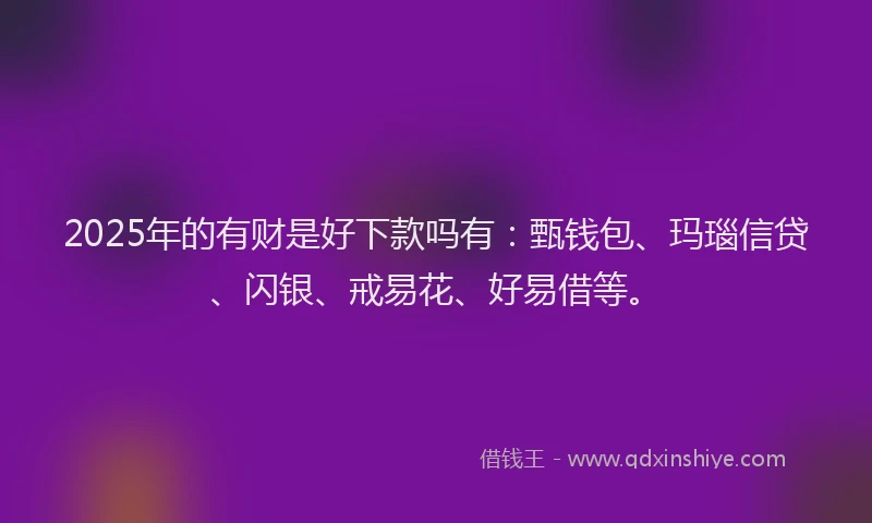 2025年的有财是好下款吗有：甄钱包、玛瑙信贷、闪银、戒易花、好易借等。