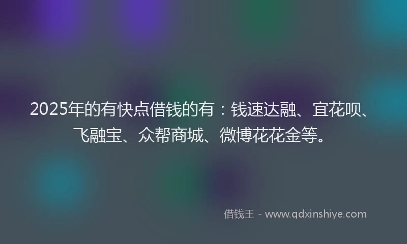 2025年的有快点借钱的有：钱速达融、宜花呗、飞融宝、众帮商城、微博花花金等。