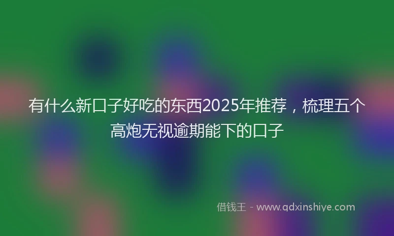 有什么新口子好吃的东西2025年推荐，梳理五个高炮无视逾期能下的口子