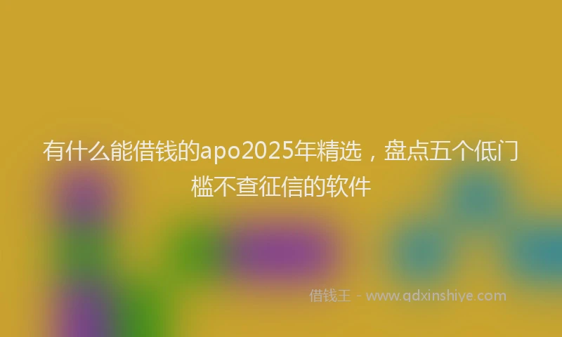 有什么能借钱的apo2025年精选，盘点五个低门槛不查征信的软件
