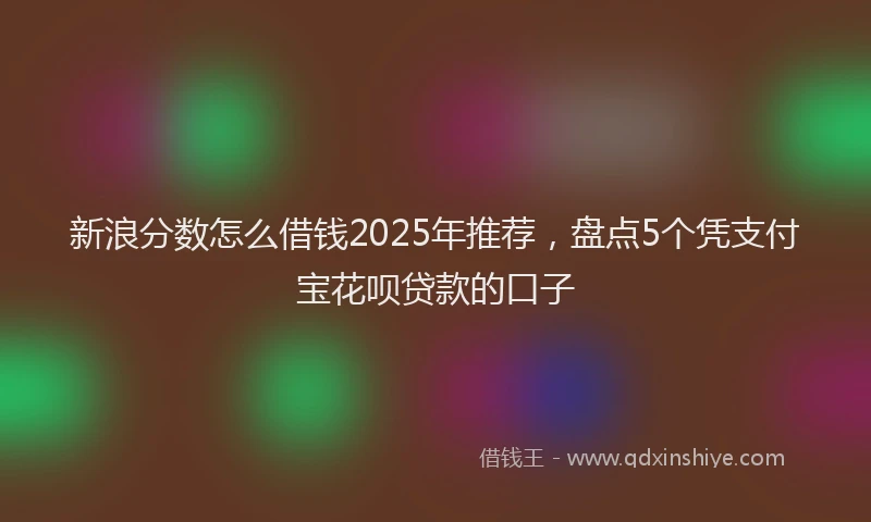 新浪分数怎么借钱2025年推荐，盘点5个凭支付宝花呗贷款的口子