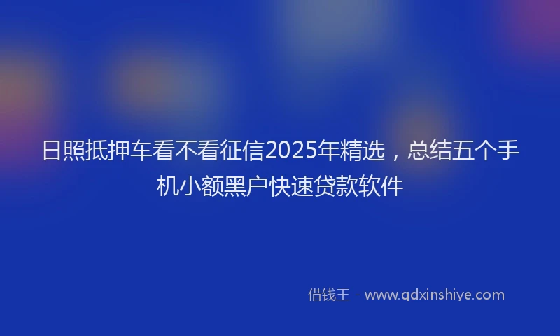 日照抵押车看不看征信2025年精选，总结五个手机小额黑户快速贷款软件