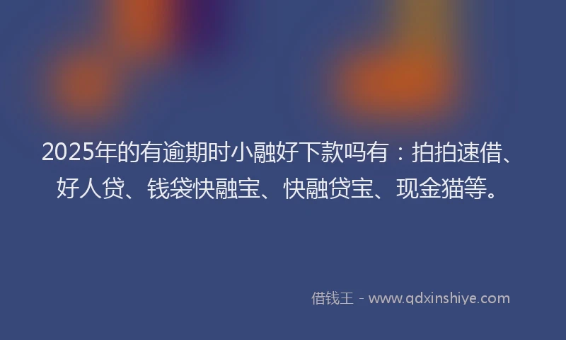 2025年的有逾期时小融好下款吗有：拍拍速借、好人贷、钱袋快融宝、快融贷宝、现金猫等。