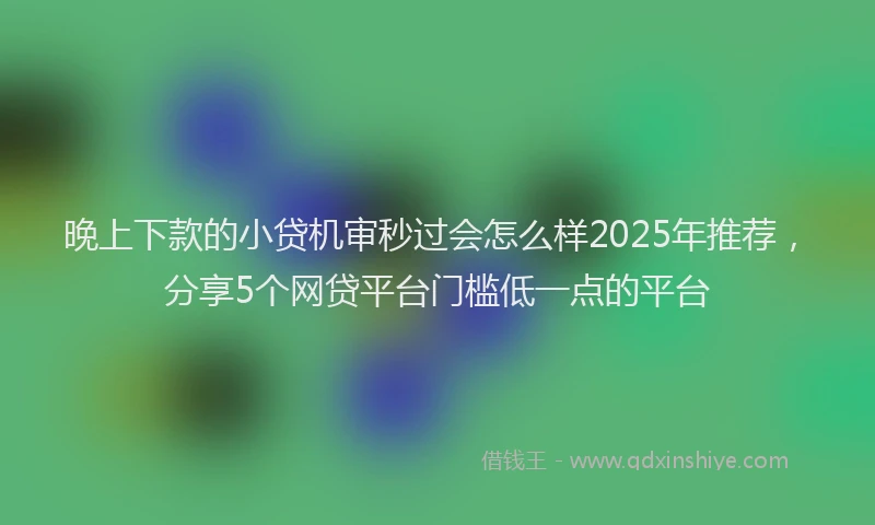 晚上下款的小贷机审秒过会怎么样2025年推荐，分享5个网贷平台门槛低一点的平台