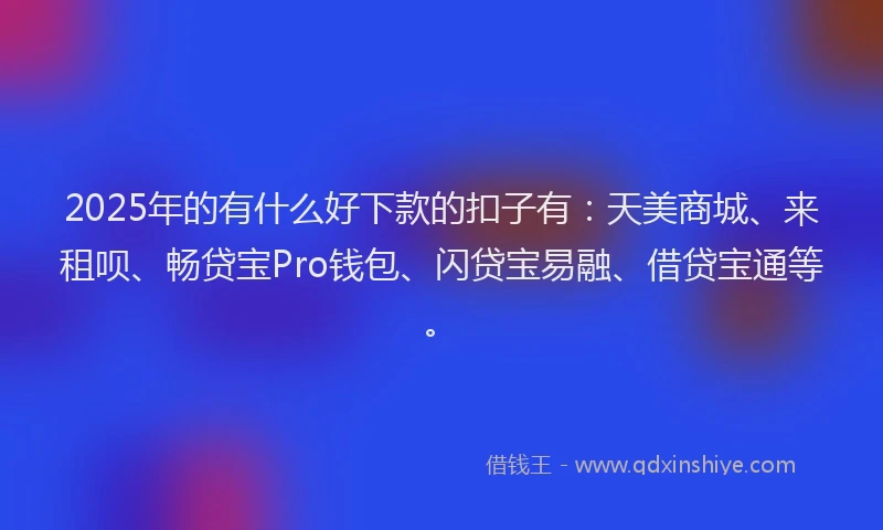 2025年的有什么好下款的扣子有：天美商城、来租呗、畅贷宝Pro钱包、闪贷宝易融、借贷宝通等。
