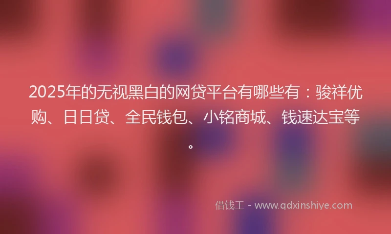 2025年的无视黑白的网贷平台有哪些有：骏祥优购、日日贷、全民钱包、小铭商城、钱速达宝等。