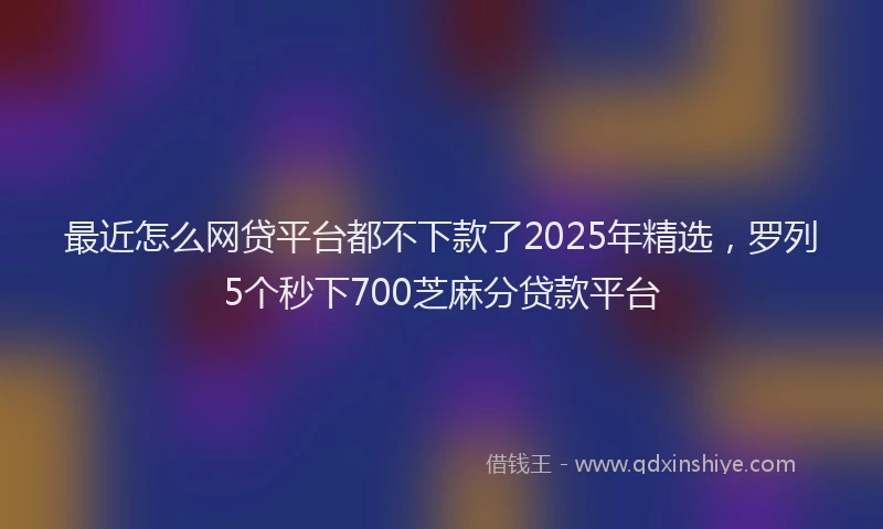 最近怎么网贷平台都不下款了2025年精选，罗列5个秒下700芝麻分贷款平台