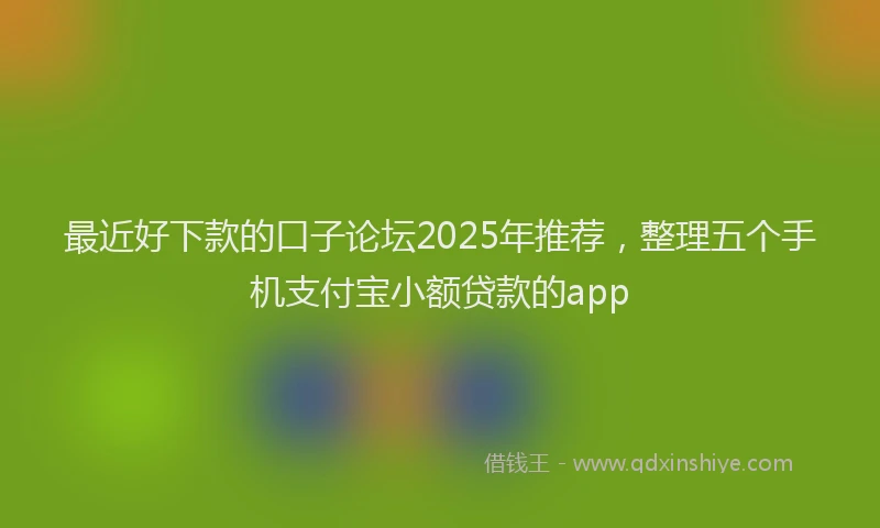 最近好下款的口子论坛2025年推荐，整理五个手机支付宝小额贷款的app
