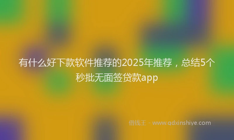 有什么好下款软件推荐的2025年推荐，总结5个秒批无面签贷款app