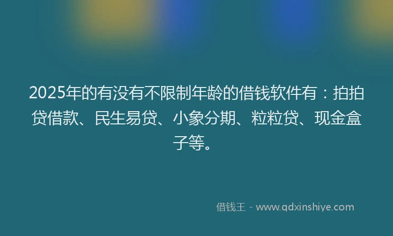 2025年的有没有不限制年龄的借钱软件有：拍拍贷借款、民生易贷、小象分期、粒粒贷、现金盒子等。